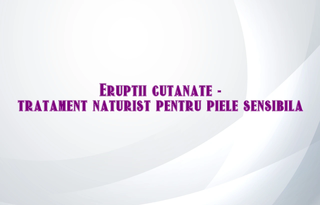 Eruptii cutanate – tratament naturist pentru piele sensibila