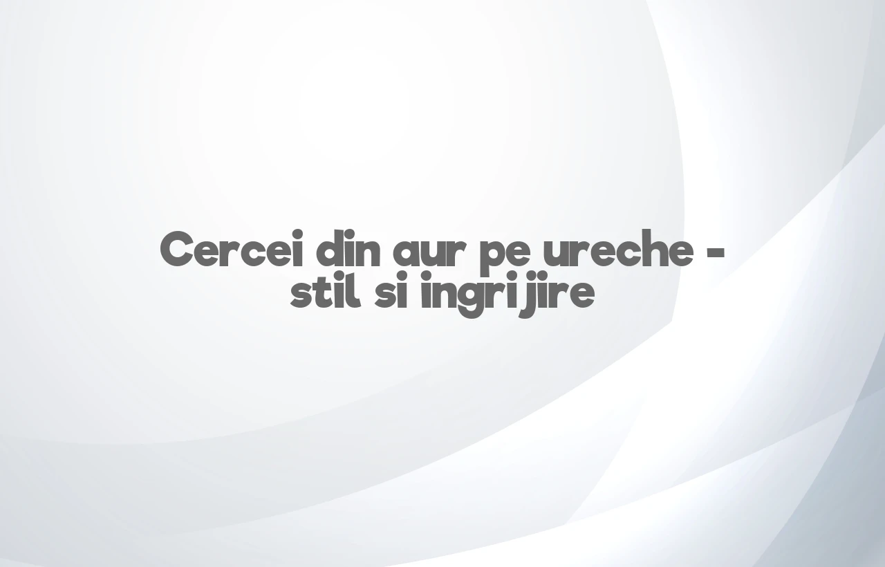 Cercei din aur pe ureche – stil si ingrijire