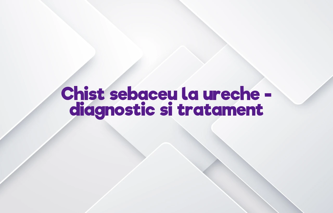 Chist sebaceu la ureche – diagnostic si tratament